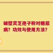 破壁灵芝孢子粉对糖尿病？功效与使用方法？
