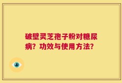 破壁灵芝孢子粉对糖尿病？功效与使用方法？