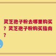 灵芝孢子粉去哪里购买？灵芝孢子粉购买指南？