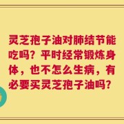 灵芝孢子油对肺结节能吃吗？平时经常锻炼身体，也不怎么生病，有必要买灵芝孢子油吗？