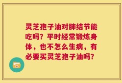 灵芝孢子油对肺结节能吃吗？平时经常锻炼身体，也不怎么生病，有必要买灵芝孢子油吗？