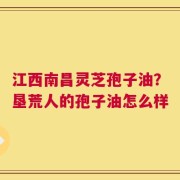 江西南昌灵芝孢子油？垦荒人的孢子油怎么样