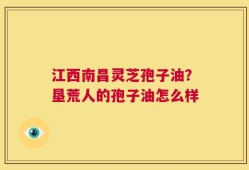 江西南昌灵芝孢子油？垦荒人的孢子油怎么样