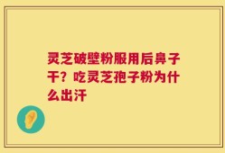 灵芝破壁粉服用后鼻子干？吃灵芝孢子粉为什么出汗