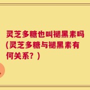 灵芝多糖也叫褪黑素吗(灵芝多糖与褪黑素有何关系？)