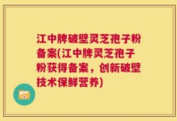江中牌破壁灵芝孢子粉备案(江中牌灵芝孢子粉获得备案，创新破壁技术保鲜营养)