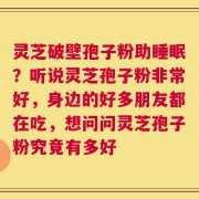 灵芝破壁孢子粉助睡眠？听说灵芝孢子粉非常好，身边的好多朋友都在吃，想问问灵芝孢子粉究竟有多好