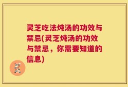 灵芝吃法炖汤的功效与禁忌(灵芝炖汤的功效与禁忌，你需要知道的信息)