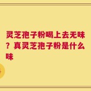 灵芝孢子粉喝上去无味？真灵芝孢子粉是什么味