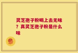 灵芝孢子粉喝上去无味？真灵芝孢子粉是什么味