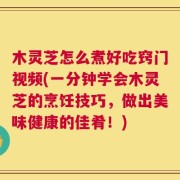 木灵芝怎么煮好吃窍门视频(一分钟学会木灵芝的烹饪技巧，做出美味健康的佳肴！)