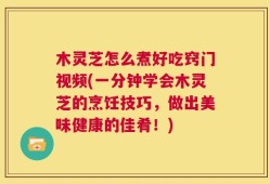 木灵芝怎么煮好吃窍门视频(一分钟学会木灵芝的烹饪技巧，做出美味健康的佳肴！)