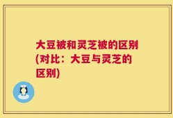 大豆被和灵芝被的区别(对比：大豆与灵芝的区别)