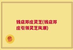 钱店邓庄灵芝(钱店邓庄引领灵芝风潮)