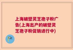 上海破壁灵芝孢子粉广告(上海出产的破壁灵芝孢子粉促销进行中)