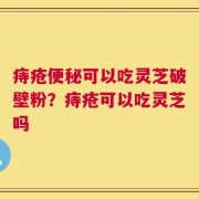 痔疮便秘可以吃灵芝破壁粉？痔疮可以吃灵芝吗