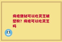痔疮便秘可以吃灵芝破壁粉？痔疮可以吃灵芝吗