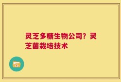 灵芝多糖生物公司？灵芝菌栽培技术