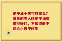 孢子油小孩可以吃么？家里的老人吃孢子油效果挺好的，不知道能不能给小孩子吃呢