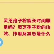 灵芝孢子粉能长时间服用吗？灵芝孢子粉的功效、作用及禁忌是什么
