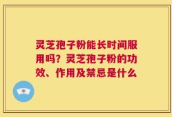 灵芝孢子粉能长时间服用吗？灵芝孢子粉的功效、作用及禁忌是什么