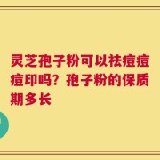 灵芝孢子粉可以祛痘痘痘印吗？孢子粉的保质期多长