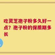 吃灵芝孢子粉多久好一点？孢子粉的保质期多长
