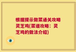 根据提示做菜通关攻略灵芝鸡(菜谱攻略：灵芝鸡的做法介绍)
