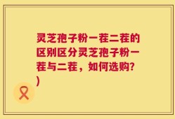 灵芝孢子粉一茬二茬的区别区分灵芝孢子粉一茬与二茬，如何选购？)