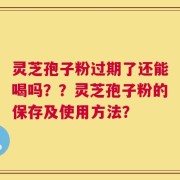 灵芝孢子粉过期了还能喝吗？？灵芝孢子粉的保存及使用方法？
