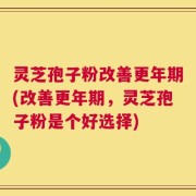 灵芝孢子粉改善更年期(改善更年期，灵芝孢子粉是个好选择)