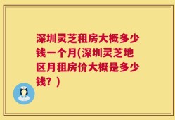 深圳灵芝租房大概多少钱一个月(深圳灵芝地区月租房价大概是多少钱？)