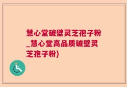 慧心堂破壁灵芝孢子粉_慧心堂高品质破壁灵芝孢子粉)