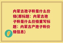内蒙古孢子粉是什么价格(原标题：内蒙古孢子粉是什么价格重写标题：内蒙古产孢子粉价格信息)
