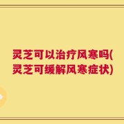 灵芝可以治疗风寒吗(灵芝可缓解风寒症状)