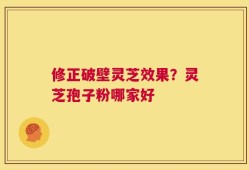 修正破壁灵芝效果？灵芝孢子粉哪家好