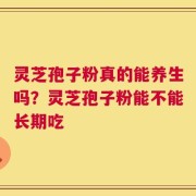 灵芝孢子粉真的能养生吗？灵芝孢子粉能不能长期吃