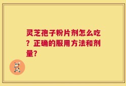 灵芝孢子粉片剂怎么吃？正确的服用方法和剂量？
