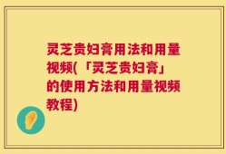 灵芝贵妇膏用法和用量视频(「灵芝贵妇膏」的使用方法和用量视频教程)