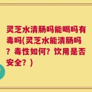 灵芝水清肠吗能喝吗有毒吗(灵芝水能清肠吗？毒性如何？饮用是否安全？)