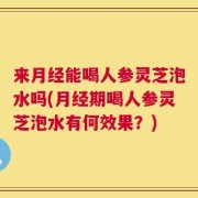 来月经能喝人参灵芝泡水吗(月经期喝人参灵芝泡水有何效果？)