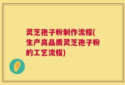 灵芝孢子粉制作流程(生产高品质灵芝孢子粉的工艺流程)