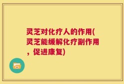 灵芝对化疗人的作用(灵芝能缓解化疗副作用，促进康复)