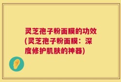 灵芝孢子粉面膜的功效(灵芝孢子粉面膜：深度修护肌肤的神器)