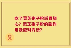 吃了灵芝孢子粉后胃烧心？灵芝孢子粉的副作用及应对方法？