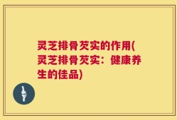 灵芝排骨芡实的作用(灵芝排骨芡实：健康养生的佳品)