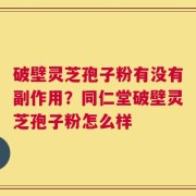 破壁灵芝孢子粉有没有副作用？同仁堂破壁灵芝孢子粉怎么样