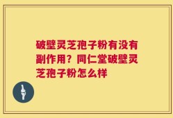 破壁灵芝孢子粉有没有副作用？同仁堂破壁灵芝孢子粉怎么样