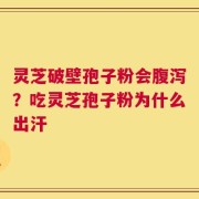 灵芝破壁孢子粉会腹泻？吃灵芝孢子粉为什么出汗