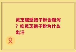 灵芝破壁孢子粉会腹泻？吃灵芝孢子粉为什么出汗